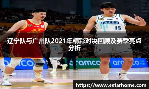 辽宁队与广州队2021年精彩对决回顾及赛季亮点分析