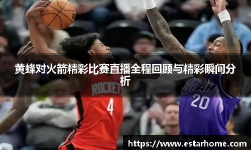 黄蜂对火箭精彩比赛直播全程回顾与精彩瞬间分析